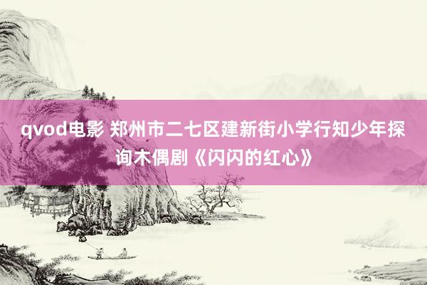 qvod电影 郑州市二七区建新街小学行知少年探询木偶剧《闪闪的红心》