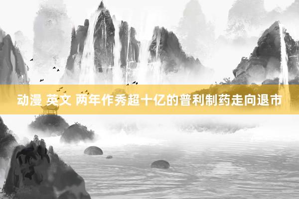 动漫 英文 两年作秀超十亿的普利制药走向退市