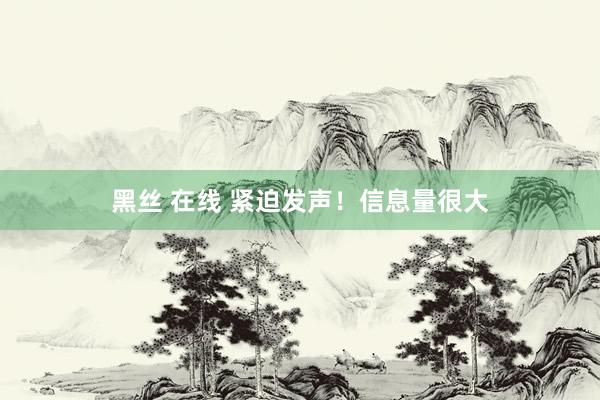 黑丝 在线 紧迫发声！信息量很大