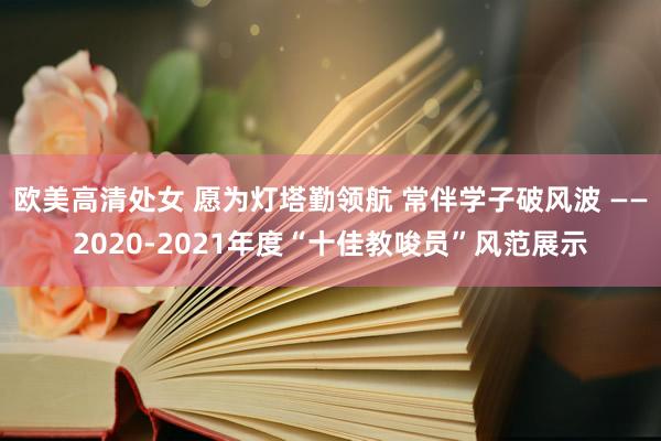 欧美高清处女 愿为灯塔勤领航 常伴学子破风波 ——2020-2021年度“十佳教唆员”风范展示