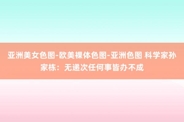 亚洲美女色图-欧美裸体色图-亚洲色图 科学家孙家栋：无递次任何事皆办不成