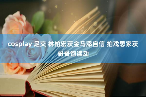 cosplay 足交 林柏宏获金马添自信 拍戏思家获哥哥饱读动