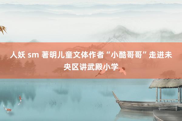 人妖 sm 著明儿童文体作者“小酷哥哥”走进未央区讲武殿小学