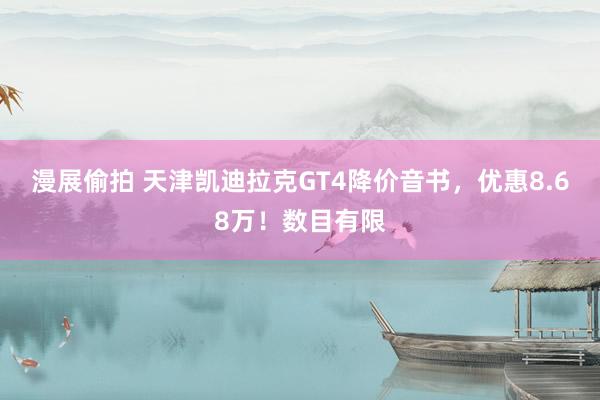 漫展偷拍 天津凯迪拉克GT4降价音书，优惠8.68万！数目有限
