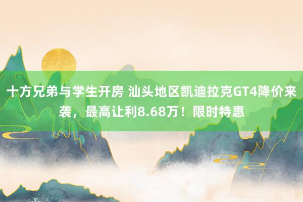 十方兄弟与学生开房 汕头地区凯迪拉克GT4降价来袭，最高让利8.68万！限时特惠