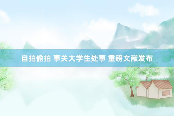 自拍偷拍 事关大学生处事 重磅文献发布