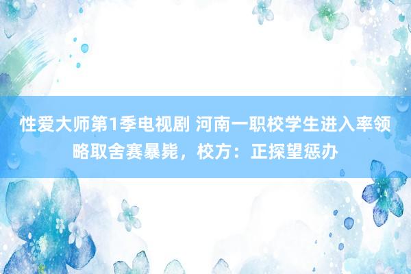 性爱大师第1季电视剧 河南一职校学生进入率领略取舍赛暴毙，校方：正探望惩办