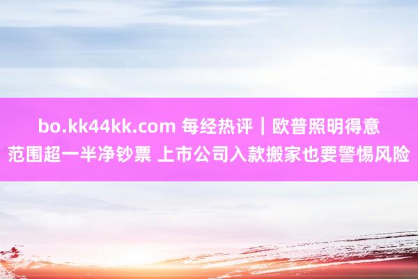 bo.kk44kk.com 每经热评︱欧普照明得意范围超一半净钞票 上市公司入款搬家也要警惕风险