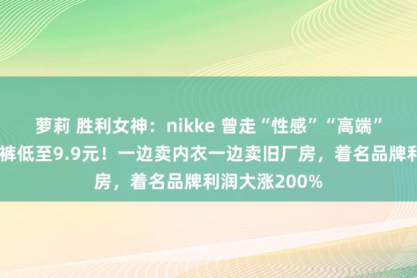 萝莉 胜利女神：nikke 曾走“性感”“高端”阶梯，如今内裤低至9.9元！一边卖内衣一边卖旧厂房，着名品牌利润大涨200%