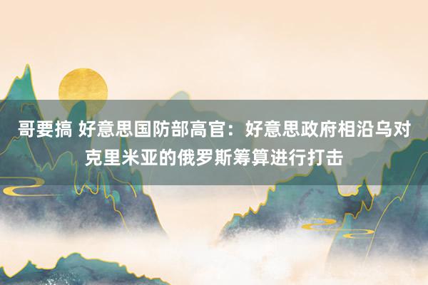 哥要搞 好意思国防部高官：好意思政府相沿乌对克里米亚的俄罗斯筹算进行打击