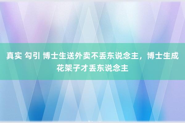 真实 勾引 博士生送外卖不丢东说念主，博士生成花架子才丢东说念主