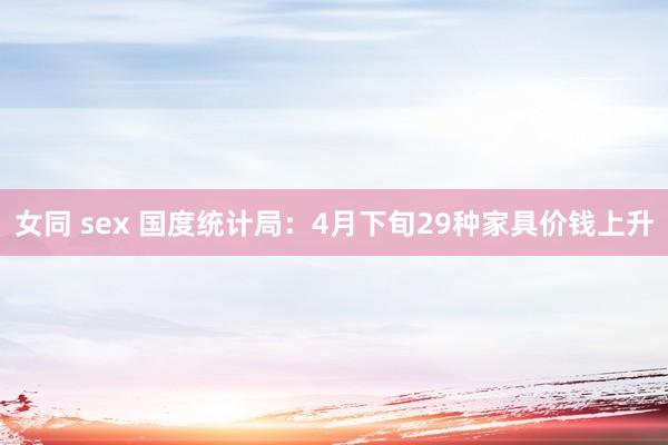 女同 sex 国度统计局：4月下旬29种家具价钱上升