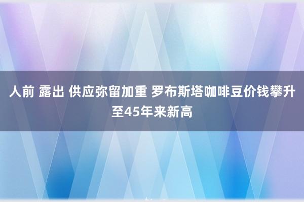 人前 露出 供应弥留加重 罗布斯塔咖啡豆价钱攀升至45年来新高