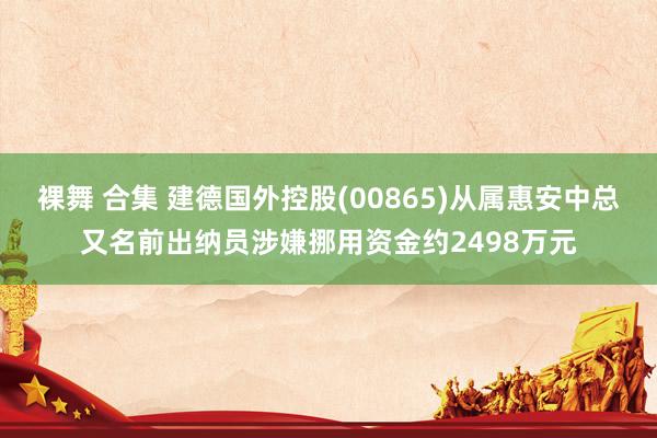裸舞 合集 建德国外控股(00865)从属惠安中总又名前出纳员涉嫌挪用资金约2498万元