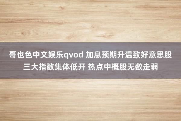 哥也色中文娱乐qvod 加息预期升温致好意思股三大指数集体低开 热点中概股无数走弱