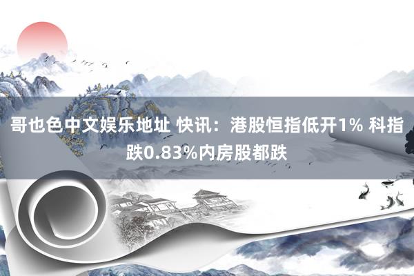 哥也色中文娱乐地址 快讯：港股恒指低开1% 科指跌0.83%内房股都跌