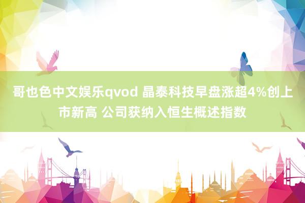 哥也色中文娱乐qvod 晶泰科技早盘涨超4%创上市新高 公司获纳入恒生概述指数