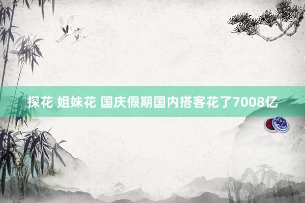 探花 姐妹花 国庆假期国内搭客花了7008亿