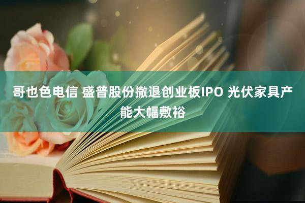 哥也色电信 盛普股份撤退创业板IPO 光伏家具产能大幅敷裕