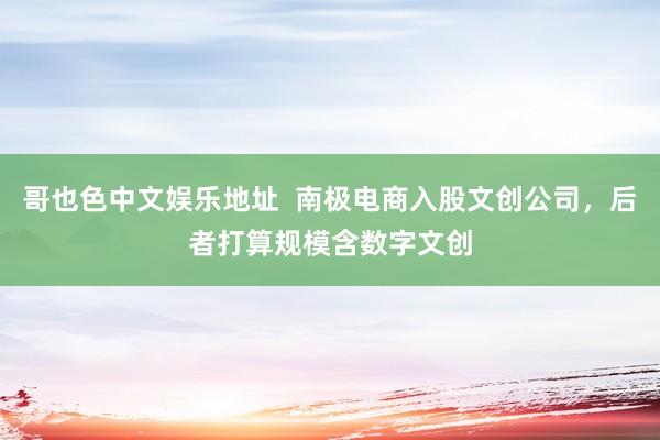 哥也色中文娱乐地址  南极电商入股文创公司，后者打算规模含数字文创