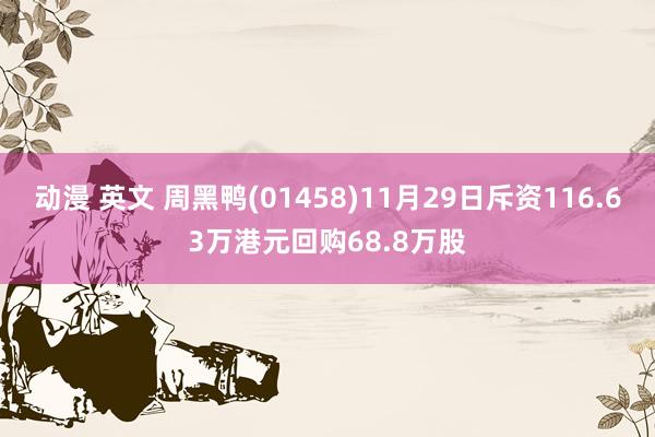 动漫 英文 周黑鸭(01458)11月29日斥资116.63万港元回购68.8万股