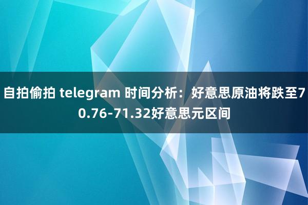 自拍偷拍 telegram 时间分析：好意思原油将跌至70.76-71.32好意思元区间