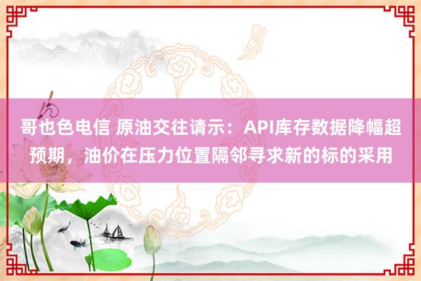 哥也色电信 原油交往请示：API库存数据降幅超预期，油价在压力位置隔邻寻求新的标的采用