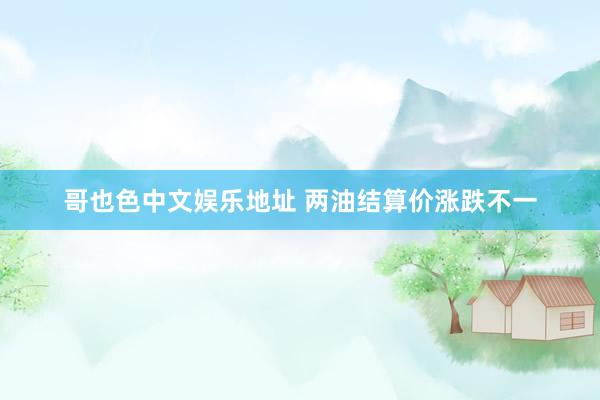哥也色中文娱乐地址 两油结算价涨跌不一